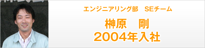 エンジニアリング部SEチーム　榊原剛　2004年入社