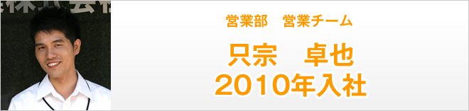 営業部営業チーム　只宗卓也　2010年入社